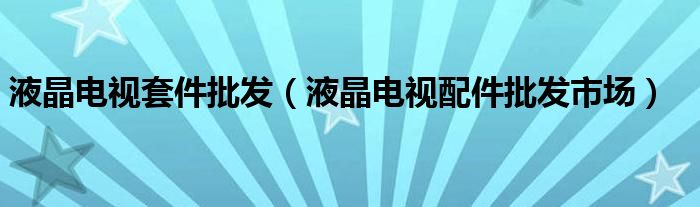 液晶电视套件批发（液晶电视配件批发市场）