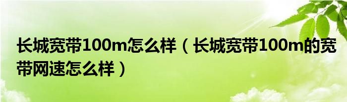 长城宽带100m怎么样（长城宽带100m的宽带网速怎么样）