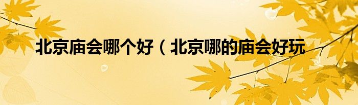 北京庙会哪个好（北京哪的庙会好玩