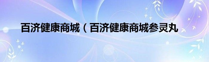 百济健康商城（百济健康商城参灵丸