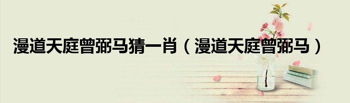 漫道天庭曾弼马猜一肖（漫道天庭曾弼马）