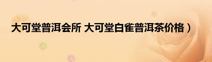 大可堂普洱会所 大可堂白雀普洱茶价格）