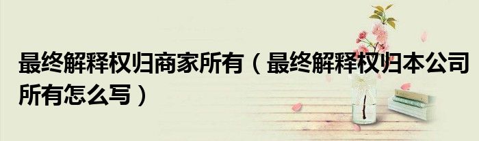 最终解释权归商家所有（最终解释权归本公司所有怎么写）