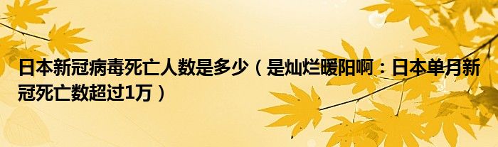 日本新冠病毒死亡人数是多少（是灿烂暖阳啊：日本单月新冠死亡数超过1万）