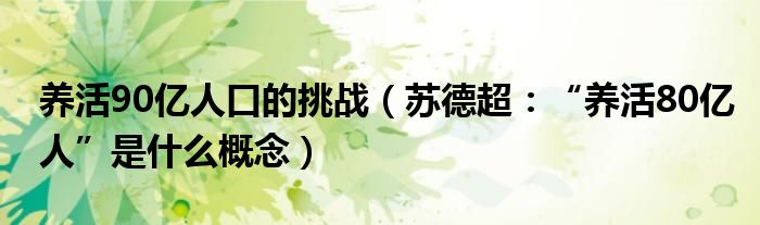 养活90亿人口的挑战（苏德超：“养活80亿人”是什么概念）