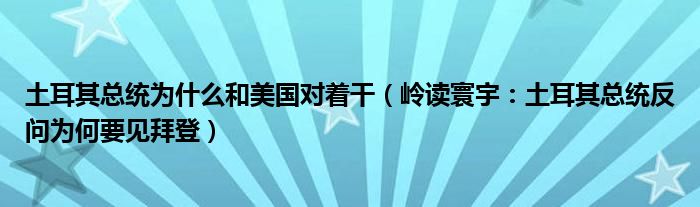 土耳其总统为什么和美国对着干（岭读寰宇：土耳其总统反问为何要见拜登）