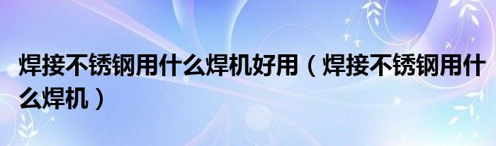 焊接不锈钢用什么焊机好用（焊接不锈钢用什么焊机）