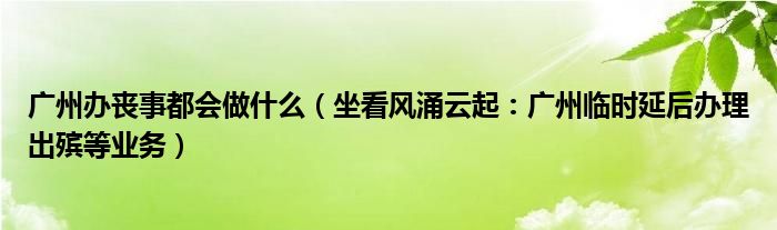 广州办丧事都会做什么（坐看风涌云起：广州临时延后办理出殡等业务）