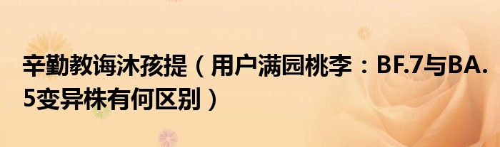 辛勤教诲沐孩提（用户满园桃李：BF.7与BA.5变异株有何区别）