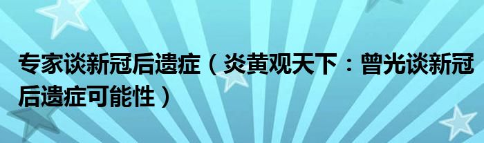 专家谈新冠后遗症（炎黄观天下：曾光谈新冠后遗症可能性）