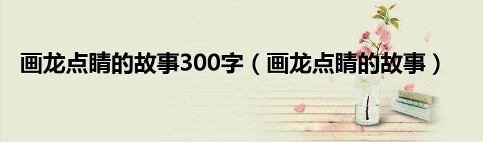 画龙点睛的故事300字（画龙点睛的故事）
