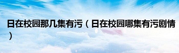 日在校园那几集有污（日在校园哪集有污剧情）