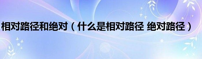 相对路径和绝对（什么是相对路径 绝对路径）