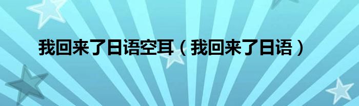 我回来了日语空耳（我回来了日语）