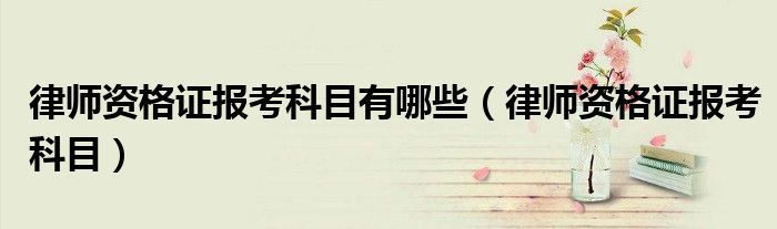 律师资格证报考科目有哪些（律师资格证报考科目）