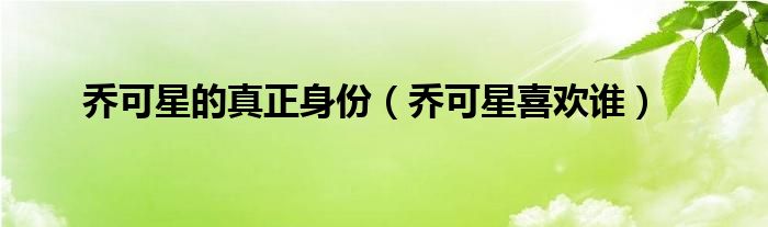 乔可星的真正身份（乔可星喜欢谁）