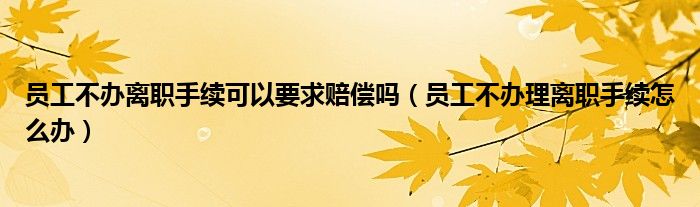 员工不办离职手续可以要求赔偿吗（员工不办理离职手续怎么办）