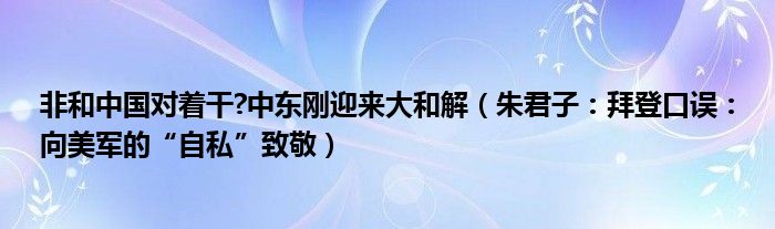 非和中国对着干?中东刚迎来大和解（朱君子：拜登口误：向美军的“自私”致敬）