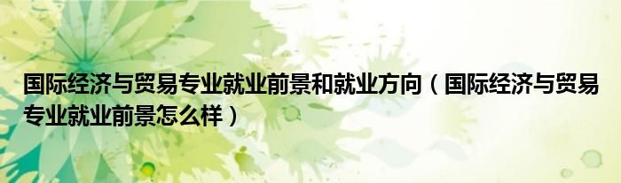 国际经济与贸易专业就业前景和就业方向（国际经济与贸易专业就业前景怎么样）