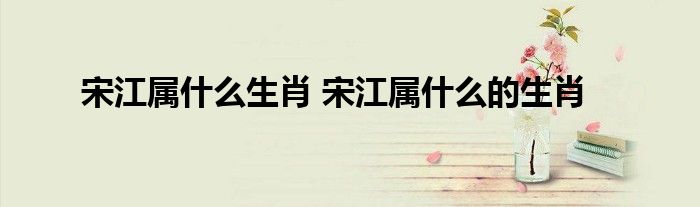 宋江属什么生肖 宋江属什么的生肖