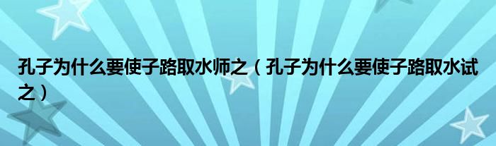 孔子为什么要使子路取水师之（孔子为什么要使子路取水试之）