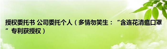 授权委托书 公司委托个人（多情勿笑生：“含连花清瘟口罩”专利获授权）