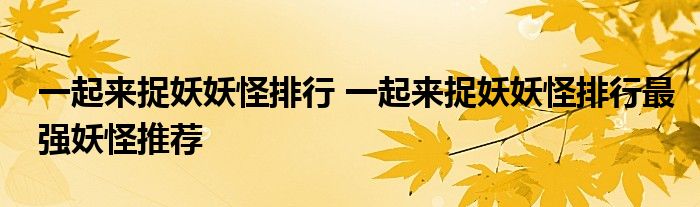 一起来捉妖妖怪排行 一起来捉妖妖怪排行最强妖怪推荐