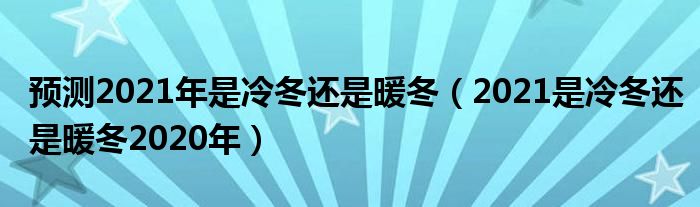 预测2021年是冷冬还是暖冬（2021是冷冬还是暖冬2020年）