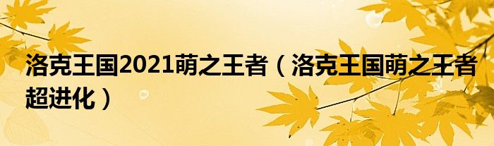 洛克王国2021萌之王者（洛克王国萌之王者超进化）