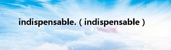 indispensable.（indispensable）