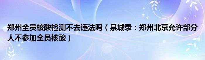 郑州全员核酸检测不去违法吗（泉城录：郑州北京允许部分人不参加全员核酸）