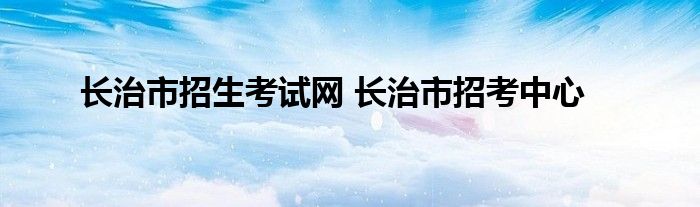 长治市招生考试网 长治市招考中心