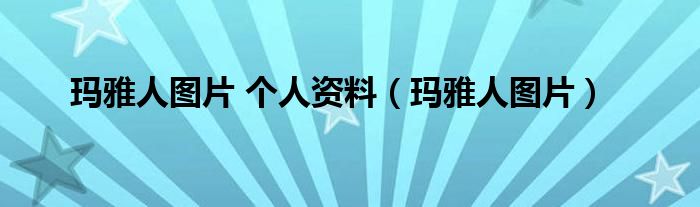 玛雅人图片 个人资料（玛雅人图片）