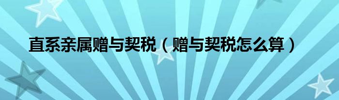 直系亲属赠与契税（赠与契税怎么算）