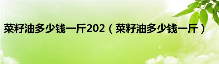 菜籽油多少钱一斤202（菜籽油多少钱一斤）