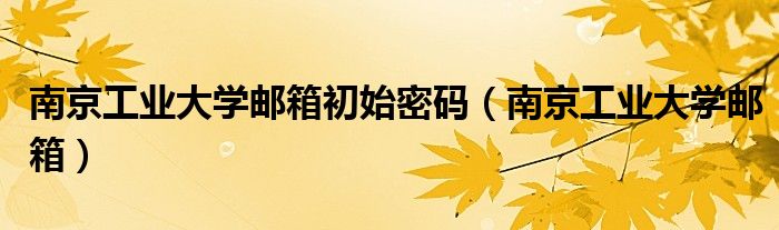 南京工业大学邮箱初始密码（南京工业大学邮箱）