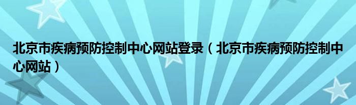 北京市疾病预防控制中心网站登录（北京市疾病预防控制中心网站）
