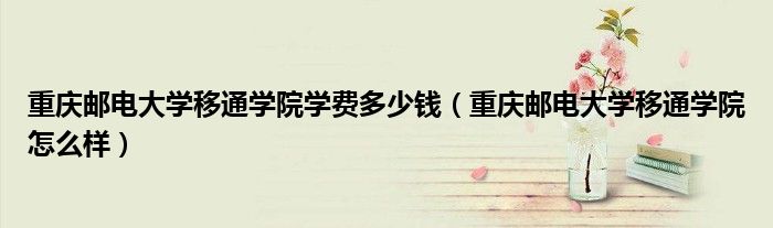 重庆邮电大学移通学院学费多少钱（重庆邮电大学移通学院怎么样）
