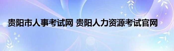 贵阳市人事考试网 贵阳人力资源考试官网