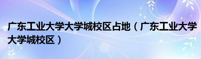 广东工业大学大学城校区占地（广东工业大学大学城校区）
