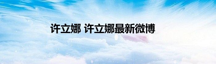 许立娜 许立娜最新微博
