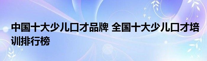 中国十大少儿口才品牌 全国十大少儿口才培训排行榜