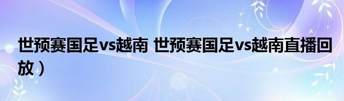 世预赛国足vs越南 世预赛国足vs越南直播回放）