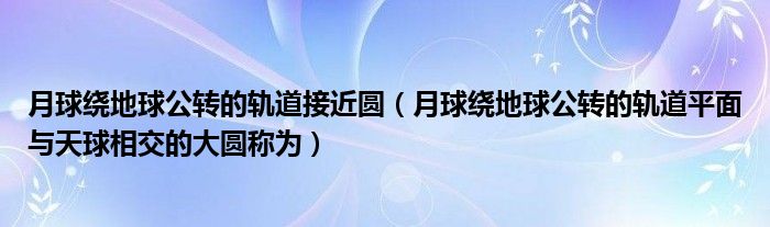 月球绕地球公转的轨道接近圆（月球绕地球公转的轨道平面与天球相交的大圆称为）