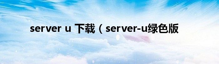 server u 下载（server-u绿色版