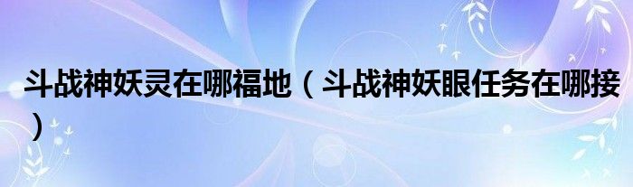斗战神妖灵在哪福地（斗战神妖眼任务在哪接）