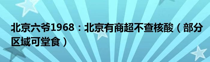 北京六爷1968：北京有商超不查核酸（部分区域可堂食）