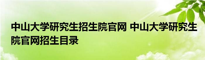 中山大学研究生招生院官网 中山大学研究生院官网招生目录