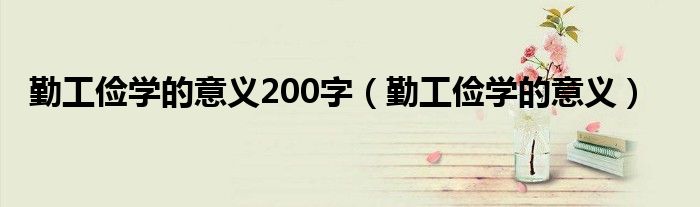 勤工俭学的意义200字（勤工俭学的意义）