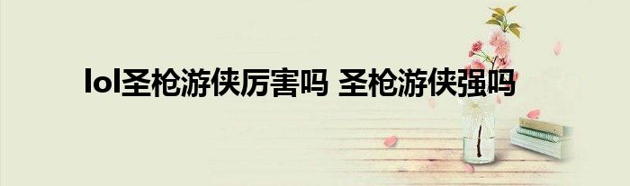 lol圣枪游侠厉害吗 圣枪游侠强吗
